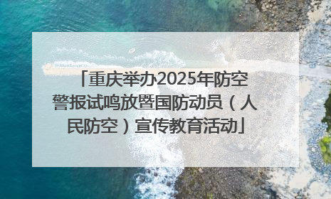 重庆举办2025年防空警报试鸣放暨国防动员（人民防空）宣传教育活动