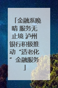 金融系晚晴 服务无止境 泸州银行积极推动“适老化”金融服务
