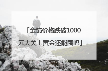 金饰价格跌破1000元大关！黄金还能囤吗