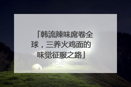 韩流辣味席卷全球，三养火鸡面的味觉征服之路