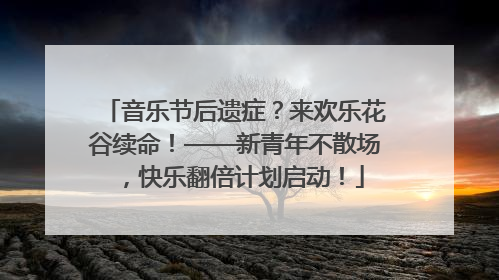 音乐节后遗症？来欢乐花谷续命！——新青年不散场，快乐翻倍计划启动！