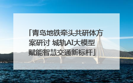 青岛地铁牵头共研体方案研讨 城轨AI大模型赋能智慧交通新标杆