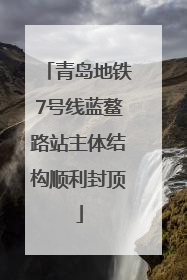 青岛地铁7号线蓝鳌路站主体结构顺利封顶