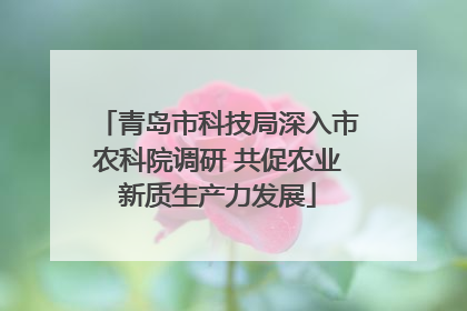 青岛市科技局深入市农科院调研 共促农业新质生产力发展