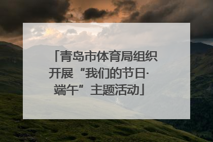 青岛市体育局组织开展“我们的节日·端午”主题活动