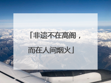 非遗不在高阁，而在人间烟火