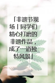 非遗节现场丨同学们精心打磨的非遗作品，成了一道独特风景
