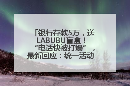 银行存款5万，送LABUBU盲盒！“电话快被打爆”，最新回应：统一活动，进货渠道不清楚