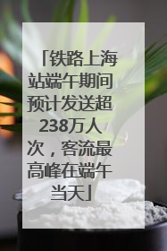 铁路上海站端午期间预计发送超238万人次，客流最高峰在端午当天