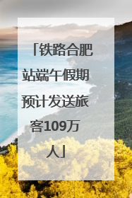 铁路合肥站端午假期预计发送旅客109万人