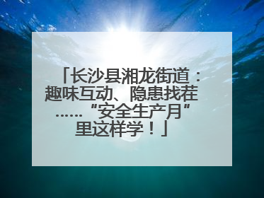 长沙县湘龙街道：趣味互动、隐患找茬……“安全生产月”里这样学！