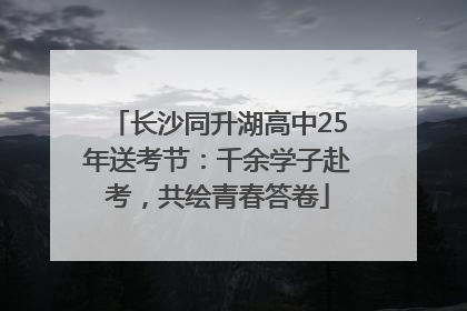 长沙同升湖高中25年送考节：千余学子赴考，共绘青春答卷