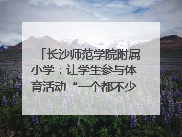 长沙师范学院附属小学：让学生参与体育活动“一个都不少”｜“文明创建耀三湘”专栏