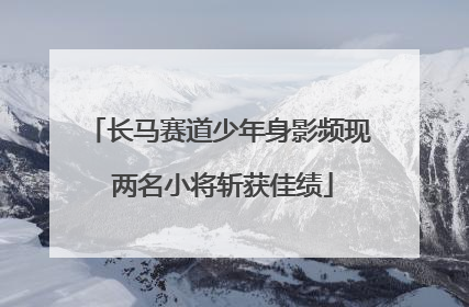 长马赛道少年身影频现 两名小将斩获佳绩