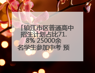 镇江市区普通高中招生计划占比71.8% 25000余名学生参加中考 预计25日公布成绩