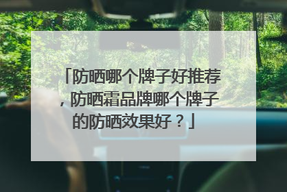防晒哪个牌子好推荐，防晒霜品牌哪个牌子的防晒效果好？