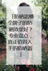 防晒霜哪个牌子的防晒效果好？专业盘点，真正值得入手的防晒霜