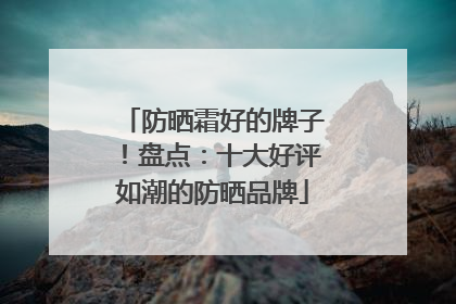 防晒霜好的牌子！盘点：十大好评如潮的防晒品牌