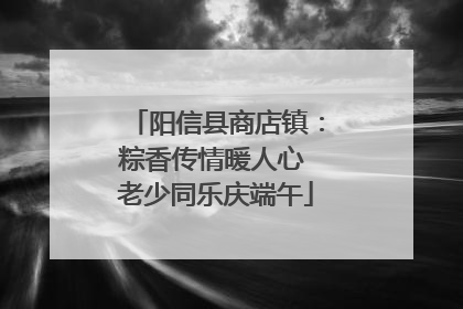 阳信县商店镇：粽香传情暖人心 老少同乐庆端午