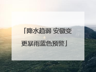 降水趋弱 安徽变更暴雨蓝色预警