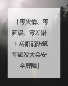 零火情、零延误、零差错！岳阳消防筑牢旅发大会安全屏障
