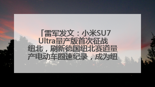 雷军发文：小米SU7 Ultra量产版首次征战纽北，刷新德国纽北赛道量产电动车圈速纪录，成为纽北史上最速量产电动车