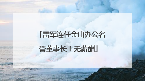 雷军连任金山办公名誉董事长！无薪酬