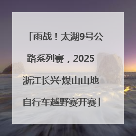 雨战！太湖9号公路系列赛，2025浙江长兴·煤山山地自行车越野赛开赛