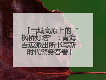 雪域高原上的“枫桥灯塔”：青海吉迈派出所书写新时代警务答卷