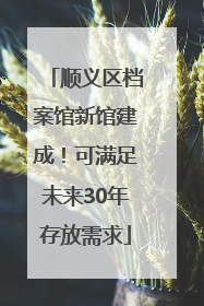 顺义区档案馆新馆建成！可满足未来30年存放需求