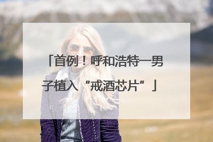 首例！呼和浩特一男子植入“戒酒芯片”