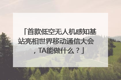 首款低空无人机感知基站亮相世界移动通信大会，TA能做什么？