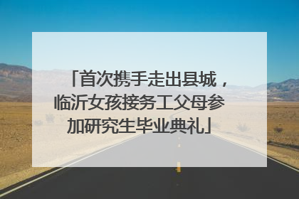 首次携手走出县城，临沂女孩接务工父母参加研究生毕业典礼