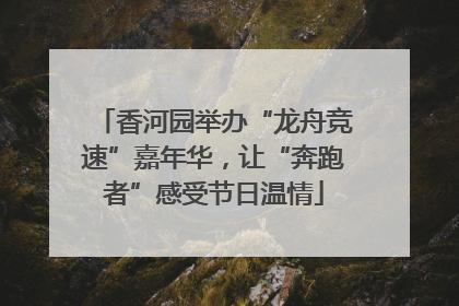 香河园举办“龙舟竞速”嘉年华，让“奔跑者”感受节日温情