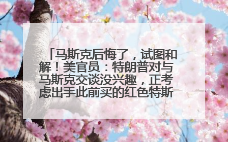 马斯克后悔了，试图和解！美官员：特朗普对与马斯克交谈没兴趣，正考虑出手此前买的红色特斯拉！特斯拉股价巨震