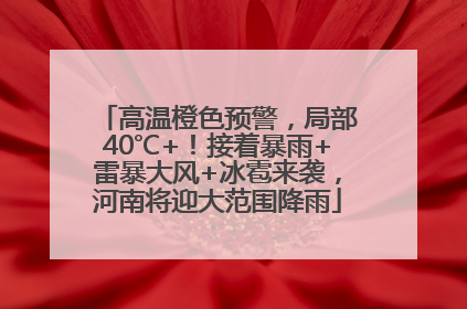 高温橙色预警，局部40℃+！接着暴雨+雷暴大风+冰雹来袭，河南将迎大范围降雨