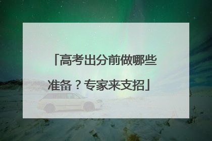 高考出分前做哪些准备？专家来支招