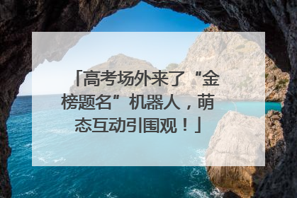 高考场外来了“金榜题名”机器人，萌态互动引围观！