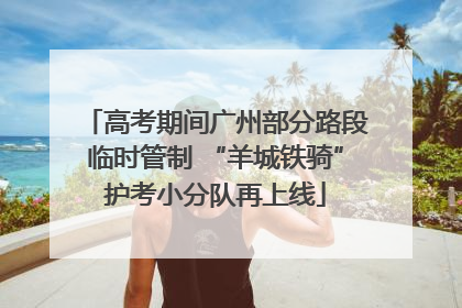 高考期间广州部分路段临时管制 “羊城铁骑”护考小分队再上线