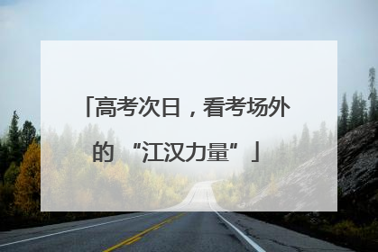 高考次日，看考场外的 “江汉力量”