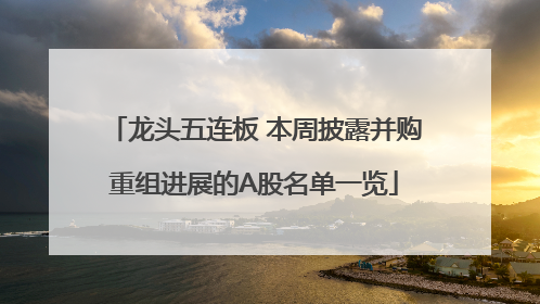 龙头五连板 本周披露并购重组进展的A股名单一览