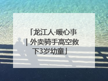 龙江人·暖心事｜外卖骑手高空救下3岁幼童