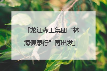 龙江森工集团“林海健康行”再出发