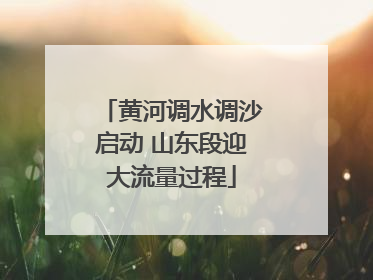 黄河调水调沙启动 山东段迎大流量过程