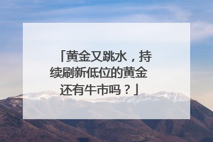 黄金又跳水，持续刷新低位的黄金还有牛市吗？
