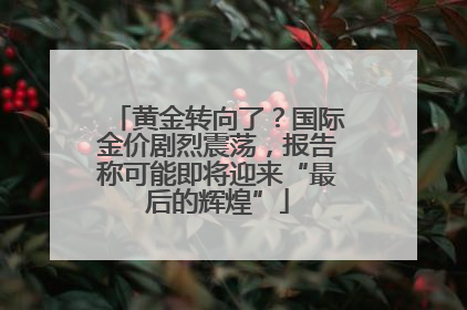 黄金转向了？国际金价剧烈震荡，报告称可能即将迎来“最后的辉煌”