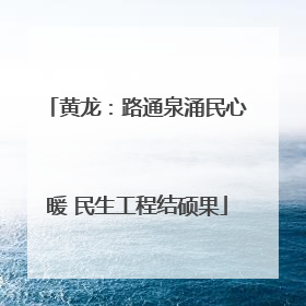 黄龙：路通泉涌民心暖 民生工程结硕果