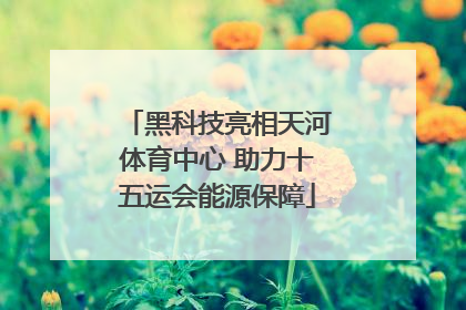 黑科技亮相天河体育中心 助力十五运会能源保障