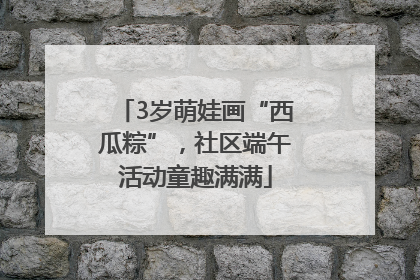 3岁萌娃画“西瓜粽”，社区端午活动童趣满满
