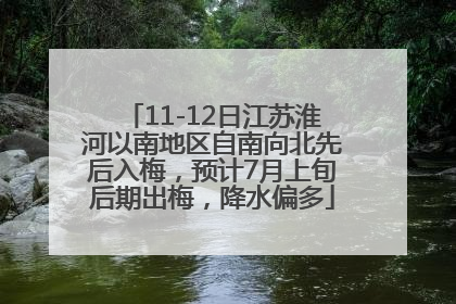 11-12日江苏淮河以南地区自南向北先后入梅，预计7月上旬后期出梅，降水偏多